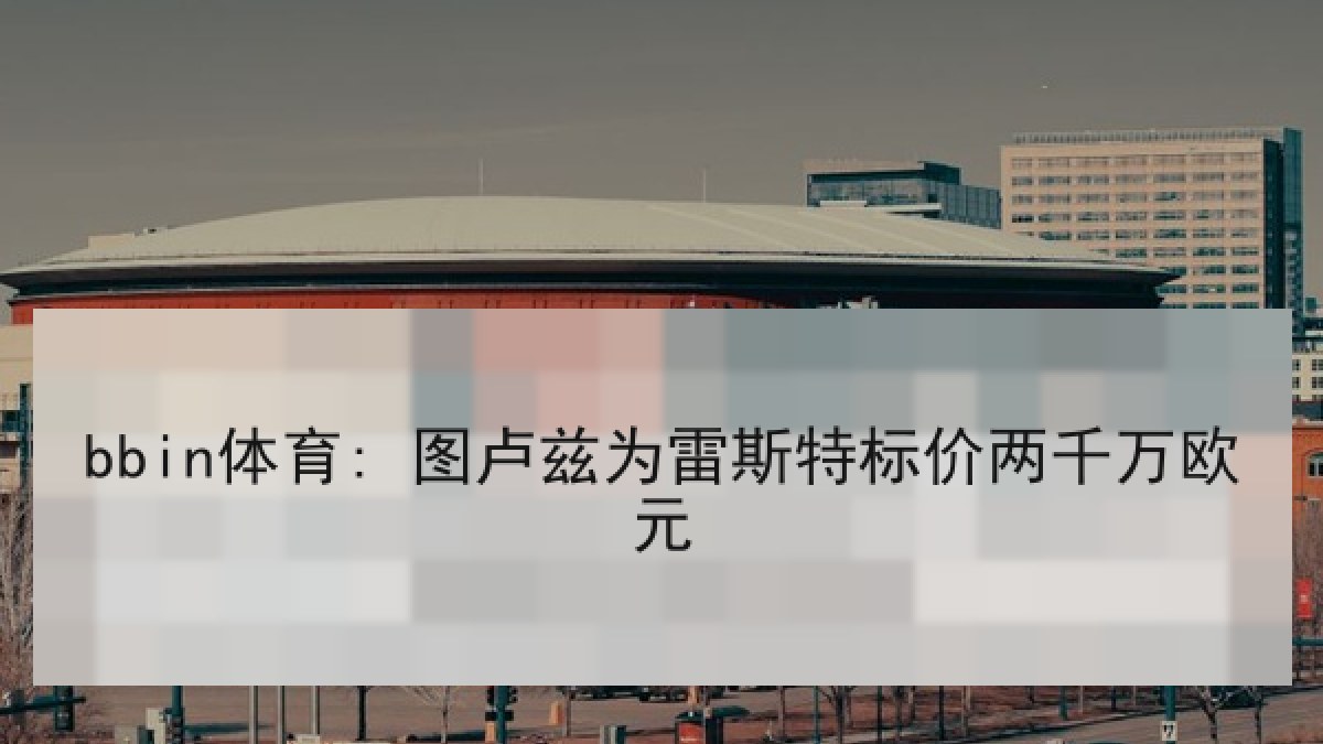 bbin体育: 图卢兹为雷斯特标价两千万欧元 bbin体育: 图卢兹为雷斯特标价两千万欧元