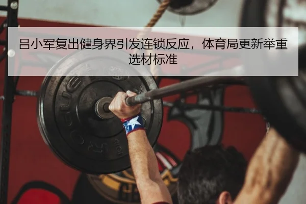 吕小军复出健身界引发连锁反应，体育局更新举重选材标准