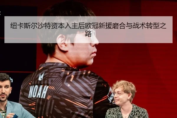 纽卡斯尔沙特资本入主后欧冠新援磨合与战术转型之路