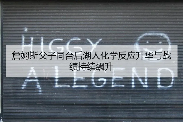 詹姆斯父子同台后湖人化学反应升华与战绩持续飙升