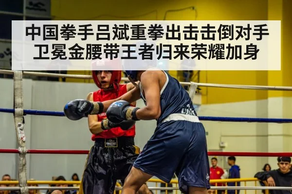 中国拳手吕斌重拳出击击倒对手卫冕金腰带王者归来荣耀加身