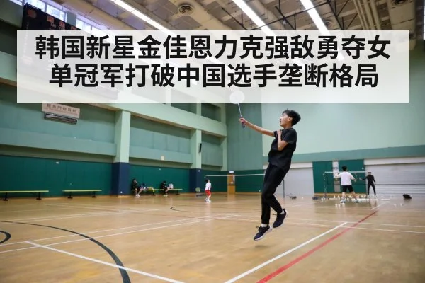 韩国新星金佳恩力克强敌勇夺女单冠军打破中国选手垄断格局