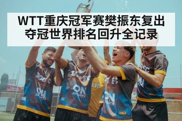 WTT重庆冠军赛樊振东复出夺冠世界排名回升全记录