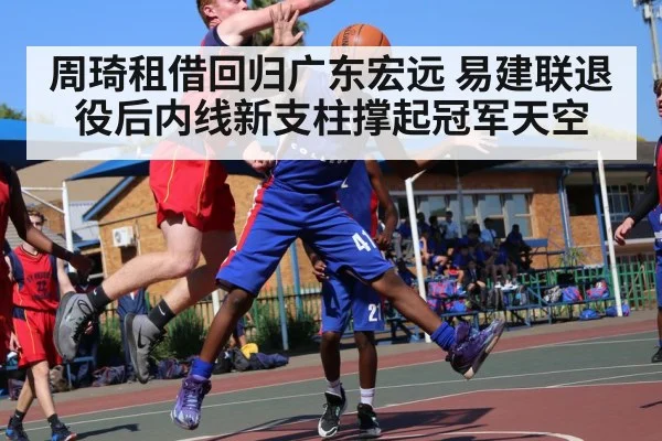 周琦租借回归广东宏远 易建联退役后内线新支柱撑起冠军天空