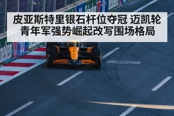 皮亚斯特里银石杆位夺冠 迈凯轮青年军强势崛起改写围场格局