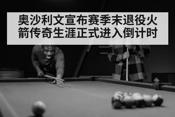 奥沙利文宣布赛季末退役火箭传奇生涯正式进入倒计时