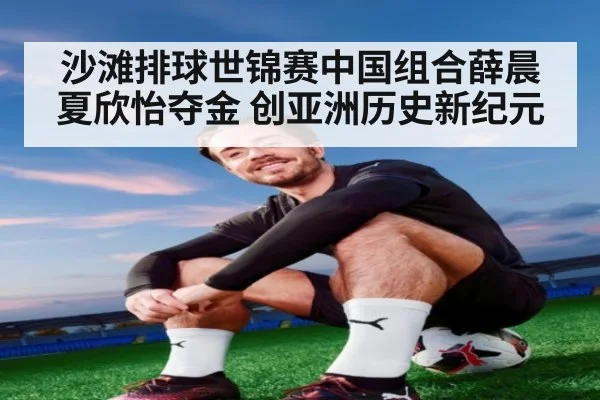 沙滩排球世锦赛中国组合薛晨夏欣怡夺金 创亚洲历史新纪元
