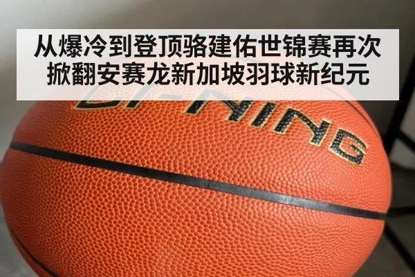 从爆冷到登顶骆建佑世锦赛再次掀翻安赛龙新加坡羽球新纪元