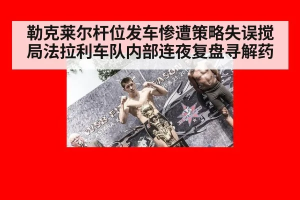 勒克莱尔杆位发车惨遭策略失误搅局法拉利车队内部连夜复盘寻解药